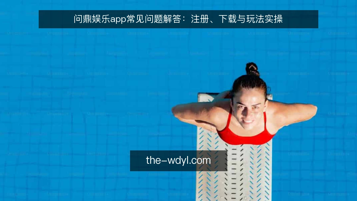 问鼎娱乐app常见问题解答:注册、下载与玩法实操