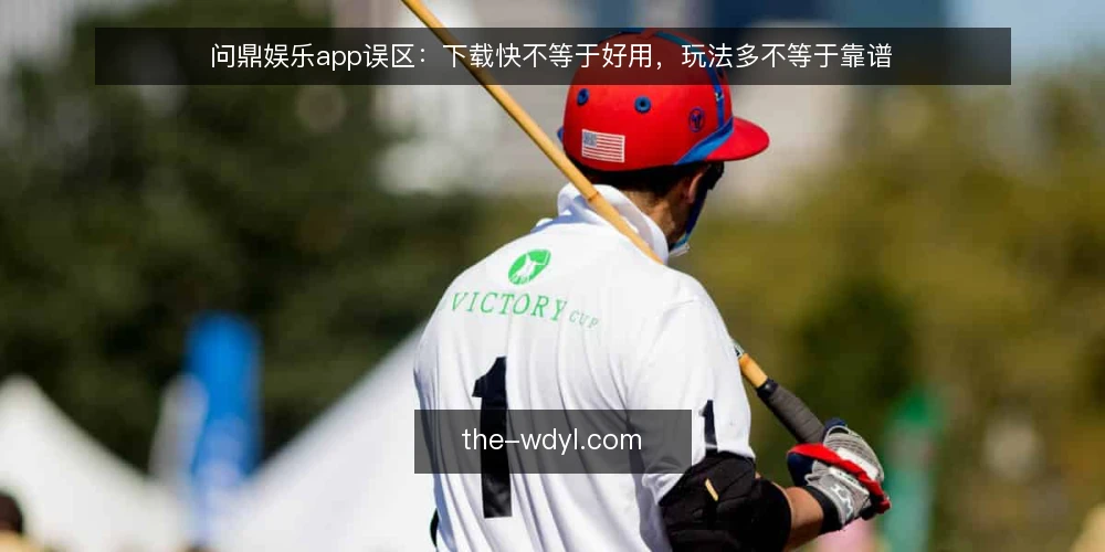 问鼎娱乐app误区:下载快不等于好用,玩法多不等于靠谱 — 误区:问鼎娱乐app下载快就是好 配图