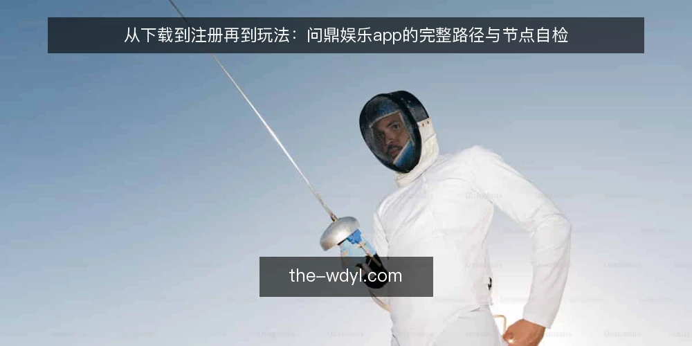 从下载到注册再到玩法:问鼎娱乐app的完整路径与节点自检 — 起点:需求明确与版本选择 配图