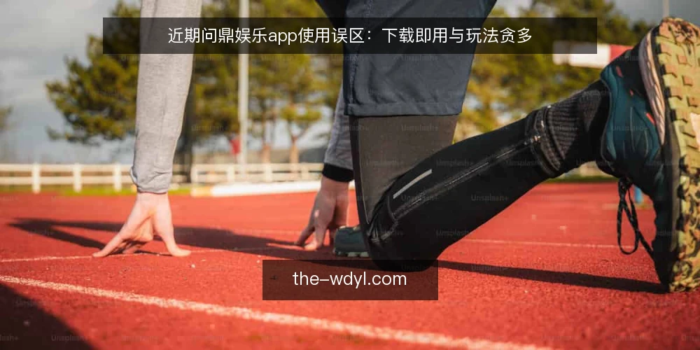 近期问鼎娱乐app使用误区:下载即用与玩法贪多 — 近期使用误区观察 配图