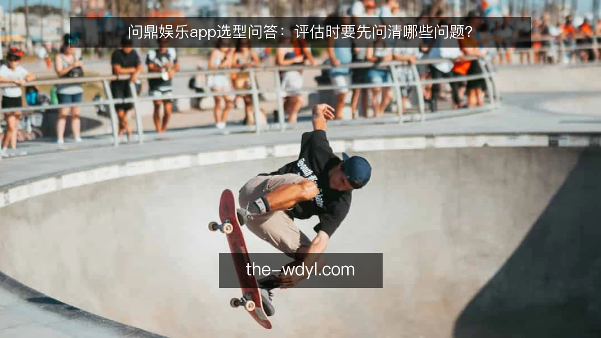 问鼎娱乐app选型问答：评估时要先问清哪些问题？