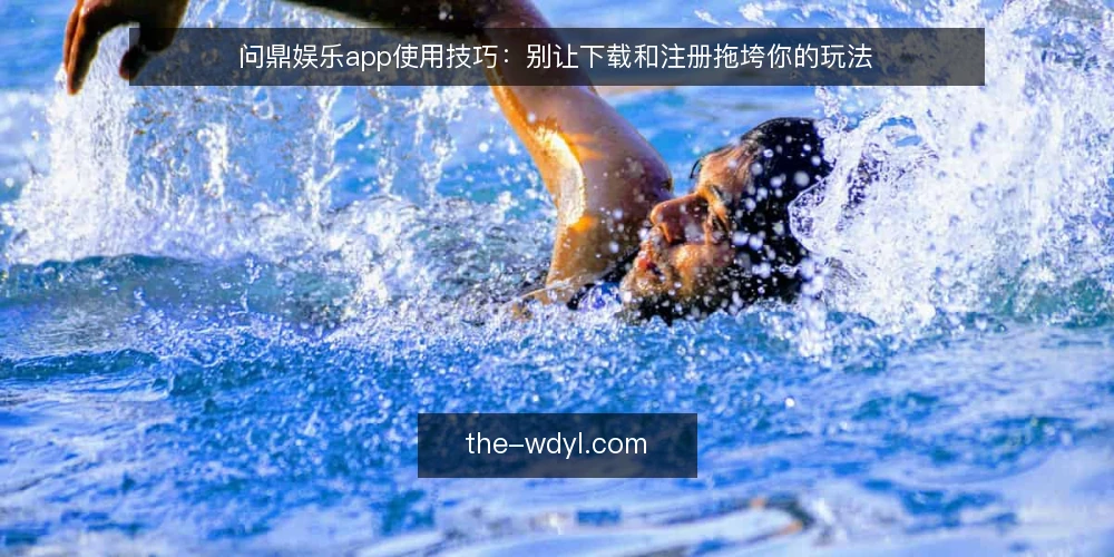 问鼎娱乐app使用技巧：别让下载和注册拖垮你的玩法 — 下载与注册的常见卡点 配图