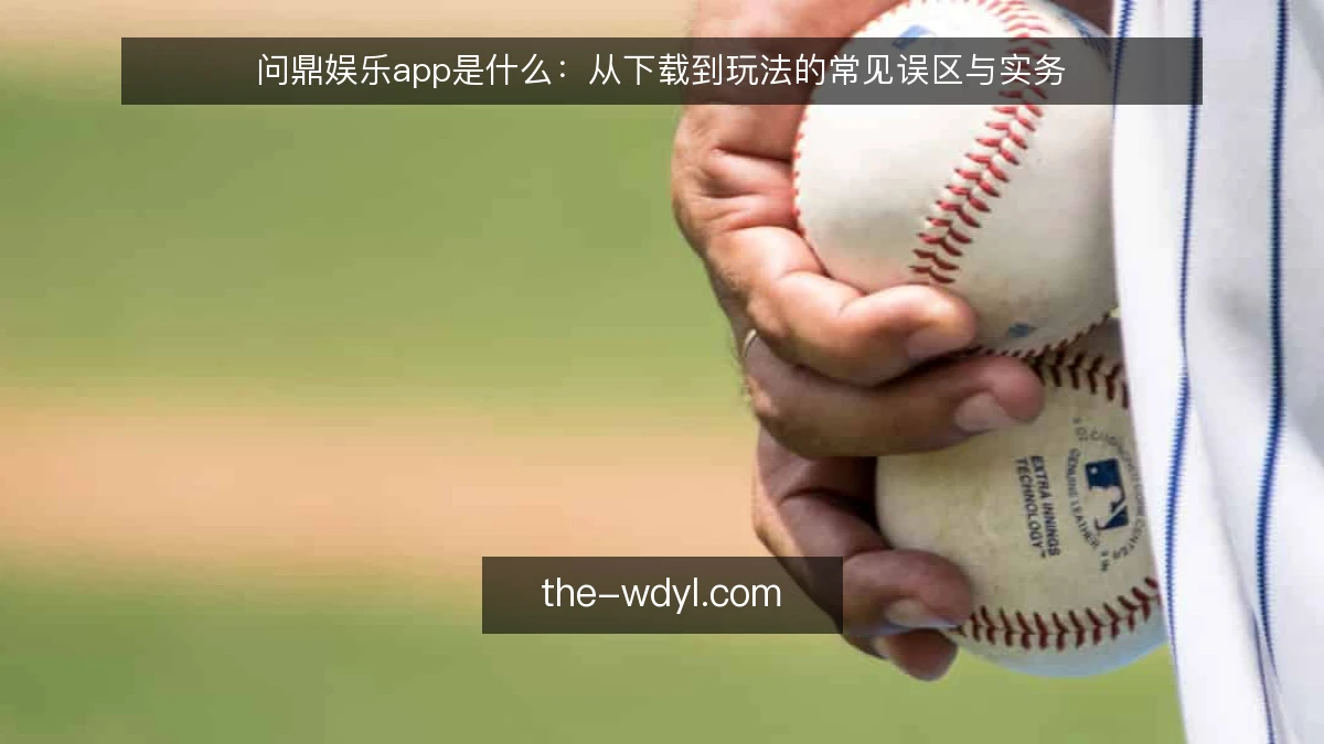 问鼎娱乐app是什么：从下载到玩法的常见误区与实务