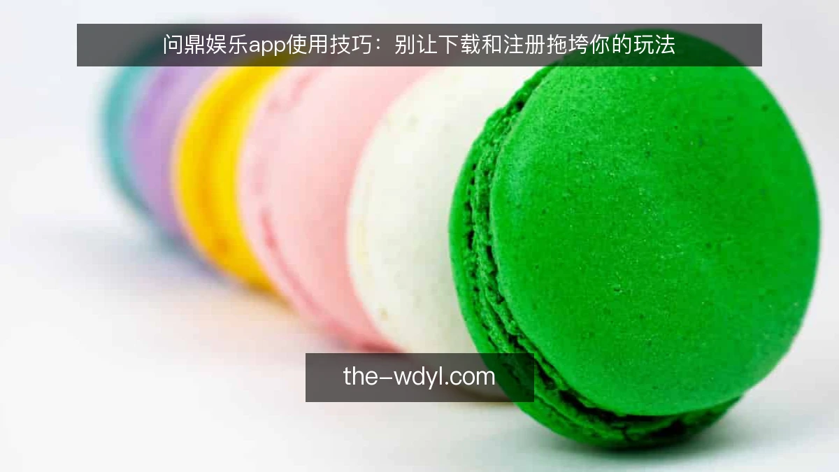 问鼎娱乐app使用技巧：别让下载和注册拖垮你的玩法