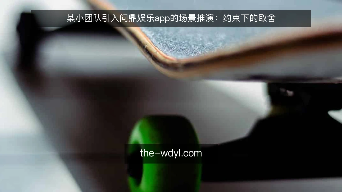 某小团队引入问鼎娱乐app的场景推演：约束下的取舍