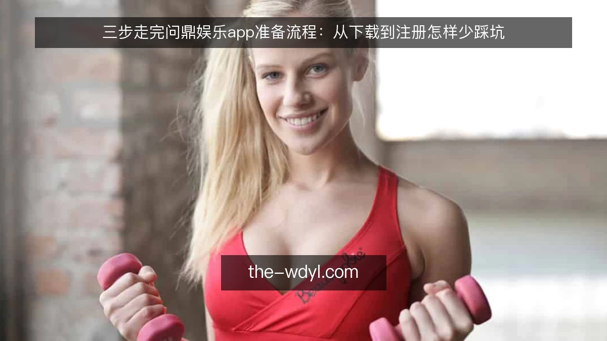 三步走完问鼎娱乐app准备流程：从下载到注册怎样少踩坑