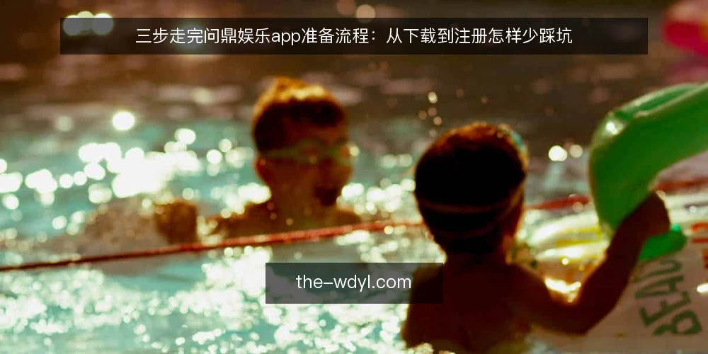 三步走完问鼎娱乐app准备流程：从下载到注册怎样少踩坑 — 先确认设备与网络基线 配图