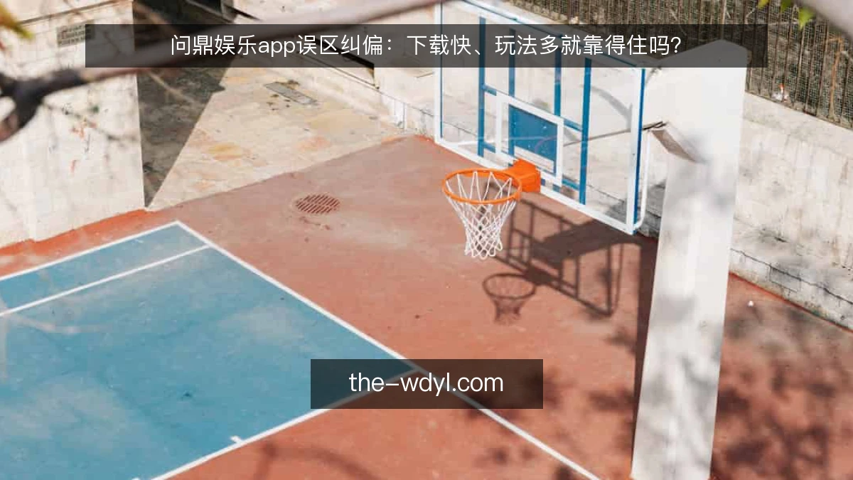问鼎娱乐app误区纠偏:下载快、玩法多就靠得住吗?