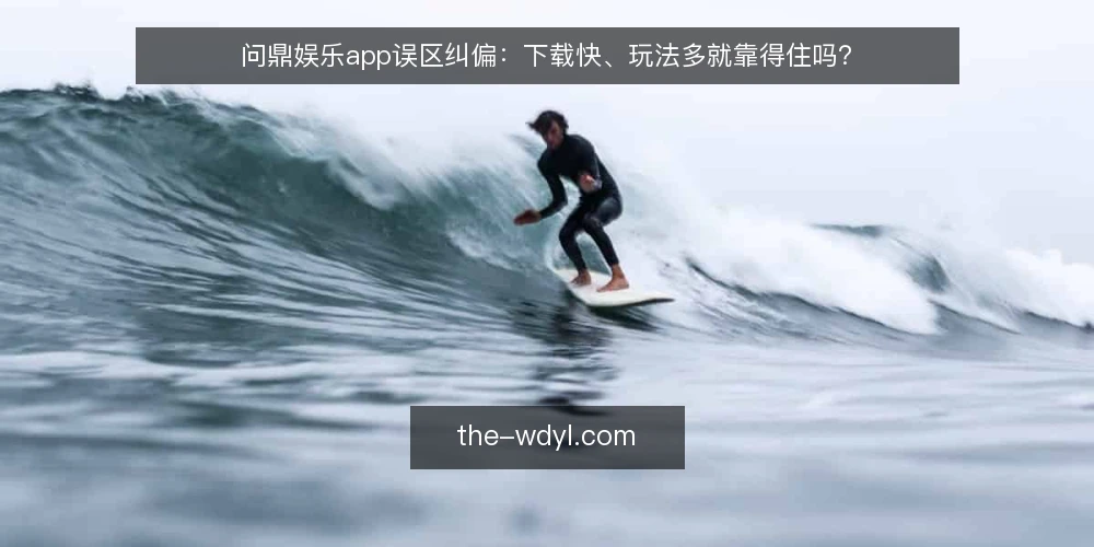 问鼎娱乐app误区纠偏:下载快、玩法多就靠得住吗? — 先厘清一个判断误区 配图